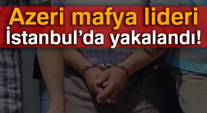 Azeri mafya lideri İstanbul da yakalandı