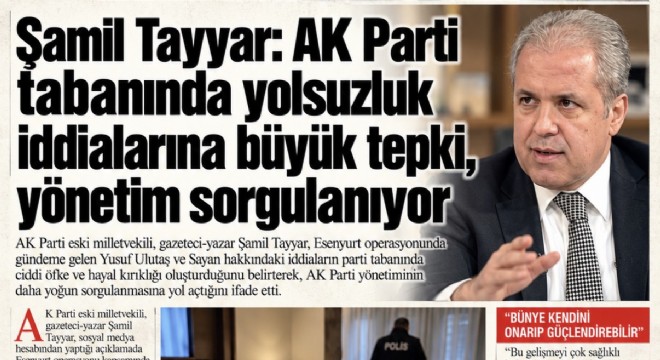 ŞAMİL TAYYAR: AK PARTİ TABANINDA YOLSUZLUK İDDİALARINA TEPKİ BÜYÜYOR
